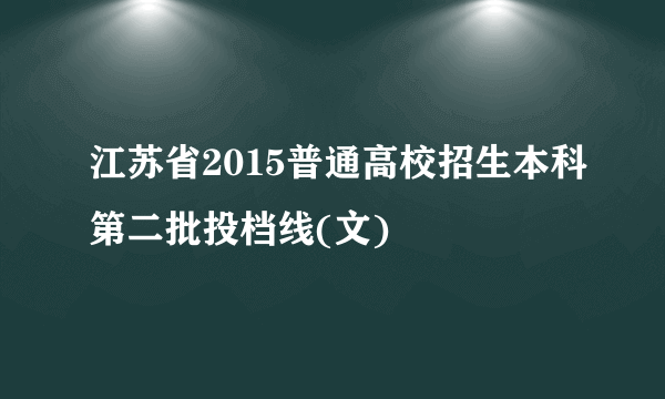 江苏省2015普通高校招生本科第二批投档线(文)