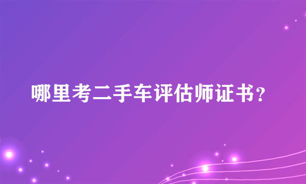 哪里考二手车评估师证书？