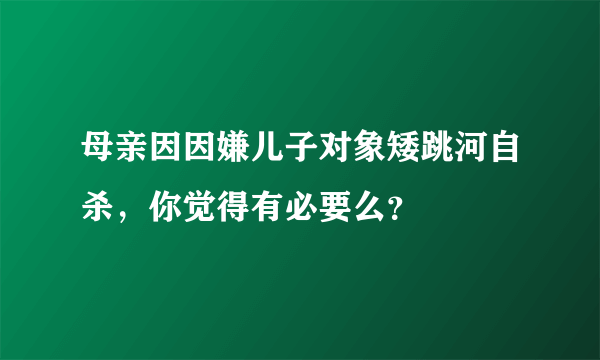 母亲因因嫌儿子对象矮跳河自杀，你觉得有必要么？