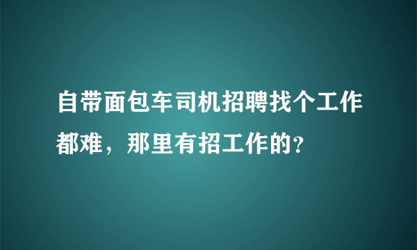 自带面包车司机招聘找个工作都难，那里有招工作的？