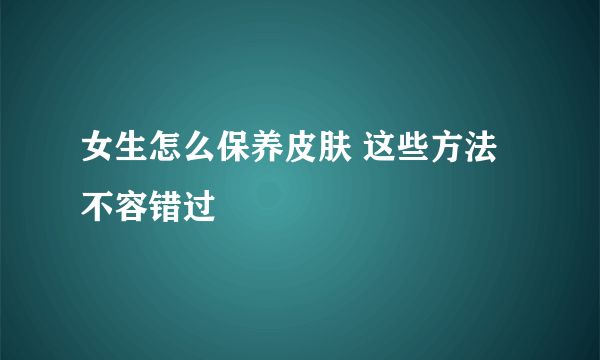 女生怎么保养皮肤 这些方法不容错过