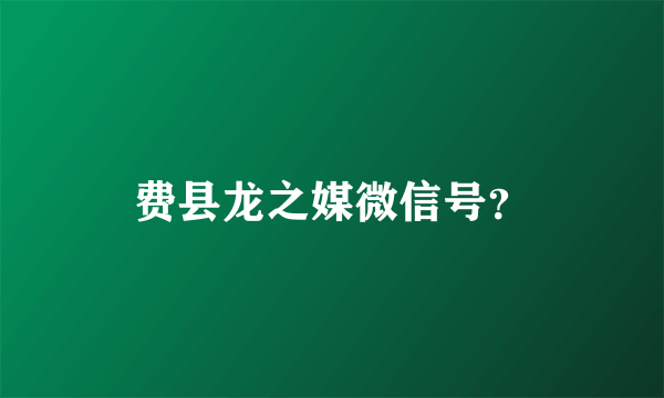 费县龙之媒微信号？