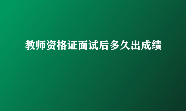 教师资格证面试后多久出成绩