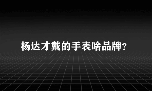 杨达才戴的手表啥品牌？