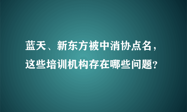 蓝天、新东方被中消协点名，这些培训机构存在哪些问题？