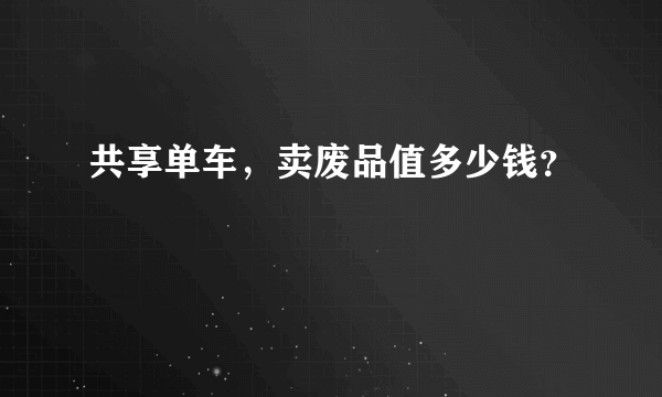 共享单车，卖废品值多少钱？