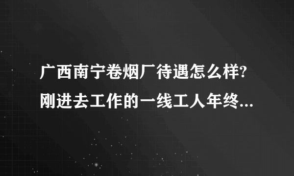 广西南宁卷烟厂待遇怎么样?刚进去工作的一线工人年终奖真有五万以上吗？