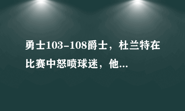 勇士103-108爵士，杜兰特在比赛中怒喷球迷，他会因此遭到联盟处罚吗你怎么看？