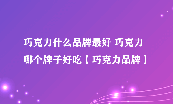 巧克力什么品牌最好 巧克力哪个牌子好吃【巧克力品牌】