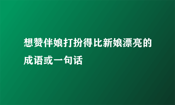 想赞伴娘打扮得比新娘漂亮的成语或一句话