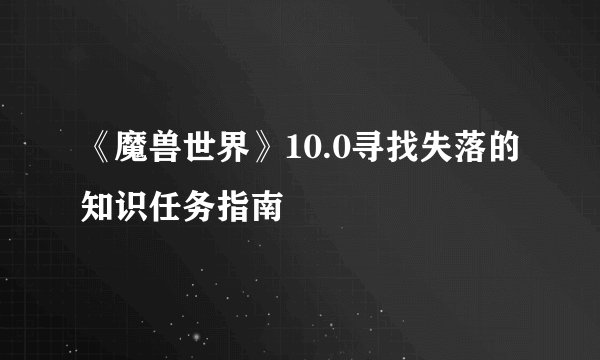 《魔兽世界》10.0寻找失落的知识任务指南