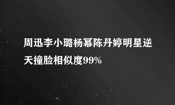 周迅李小璐杨幂陈丹婷明星逆天撞脸相似度99%