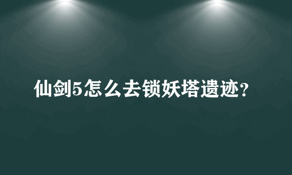 仙剑5怎么去锁妖塔遗迹？