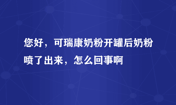 您好，可瑞康奶粉开罐后奶粉喷了出来，怎么回事啊