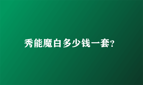 秀能魔白多少钱一套？