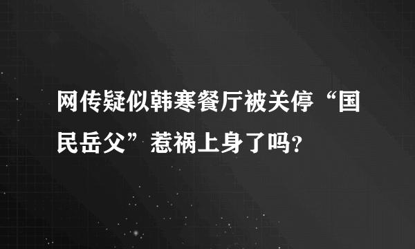 网传疑似韩寒餐厅被关停“国民岳父”惹祸上身了吗？