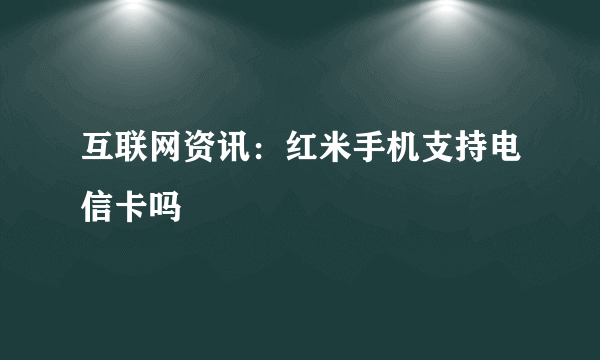 互联网资讯：红米手机支持电信卡吗