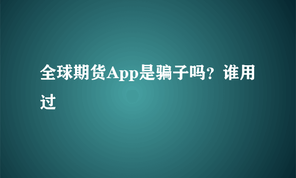 全球期货App是骗子吗？谁用过