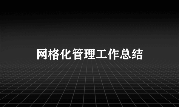 网格化管理工作总结