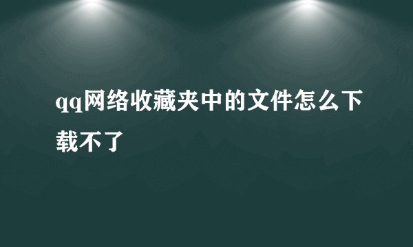 qq网络收藏夹中的文件怎么下载不了