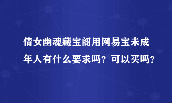 倩女幽魂藏宝阁用网易宝未成年人有什么要求吗？可以买吗？