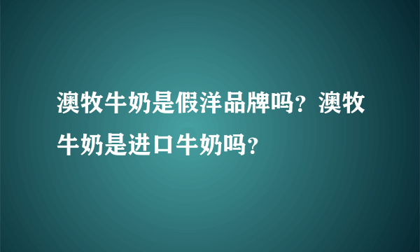 澳牧牛奶是假洋品牌吗？澳牧牛奶是进口牛奶吗？