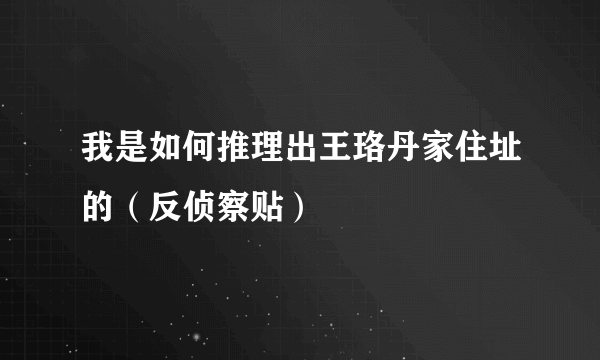 我是如何推理出王珞丹家住址的（反侦察贴）