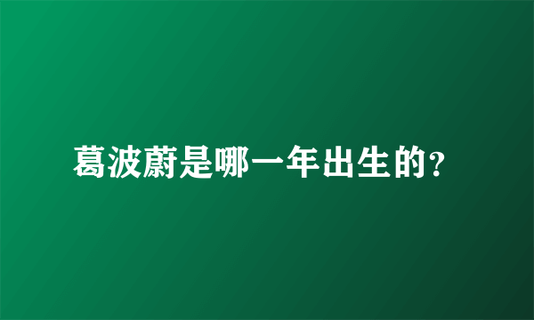 葛波蔚是哪一年出生的？