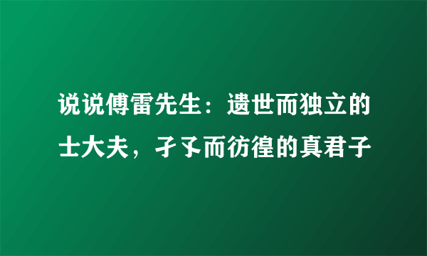 说说傅雷先生：遗世而独立的士大夫，孑孓而彷徨的真君子