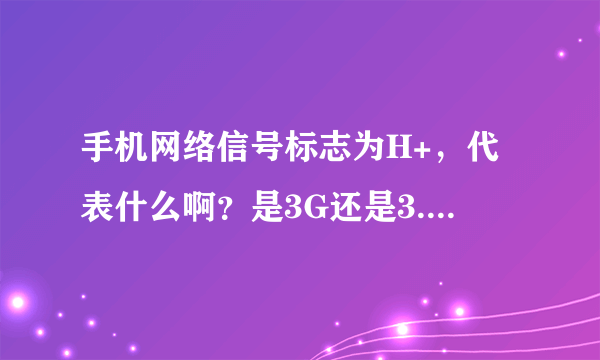 手机网络信号标志为H+，代表什么啊？是3G还是3.5G啊？