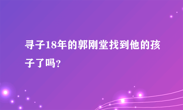 寻子18年的郭刚堂找到他的孩子了吗？