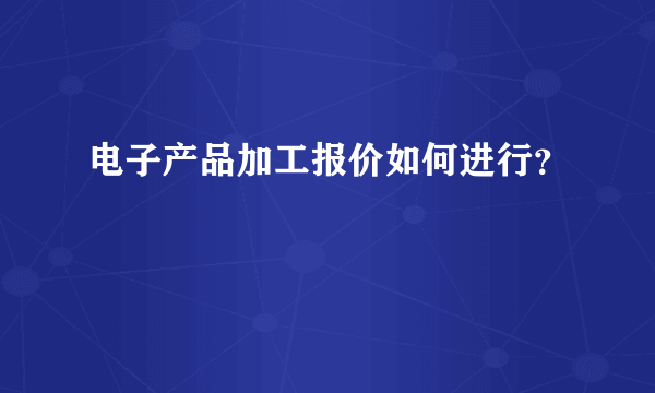 电子产品加工报价如何进行？