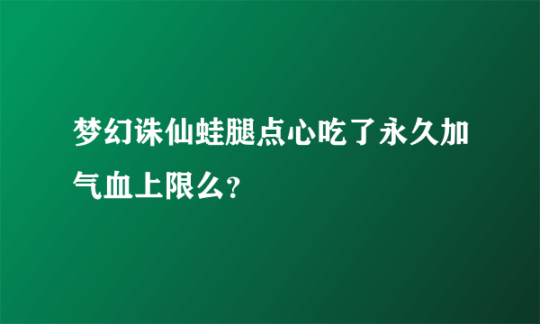 梦幻诛仙蛙腿点心吃了永久加气血上限么？