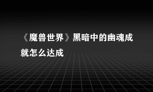 《魔兽世界》黑暗中的幽魂成就怎么达成