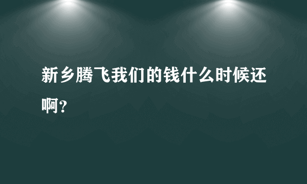 新乡腾飞我们的钱什么时候还啊？