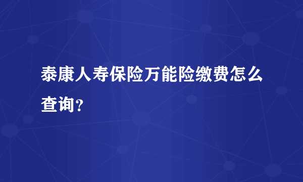 泰康人寿保险万能险缴费怎么查询？