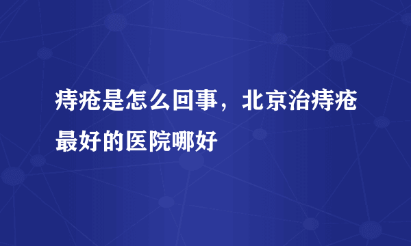 痔疮是怎么回事，北京治痔疮最好的医院哪好