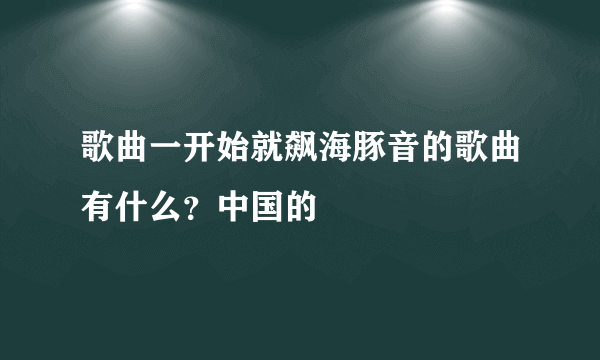 歌曲一开始就飙海豚音的歌曲有什么？中国的