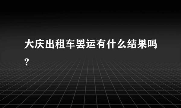 大庆出租车罢运有什么结果吗?