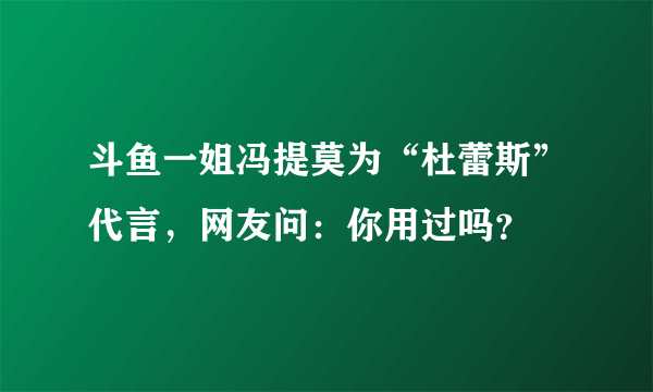 斗鱼一姐冯提莫为“杜蕾斯”代言，网友问：你用过吗？