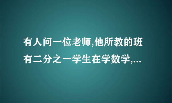 有人问一位老师,他所教的班有二分之一学生在学数学,四分之一的学生在学习音乐,七分之一的学生在学外语。