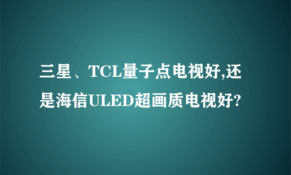 三星、TCL量子点电视好,还是海信ULED超画质电视好?