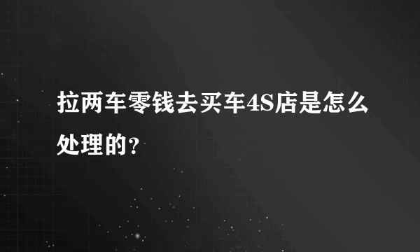 拉两车零钱去买车4S店是怎么处理的？