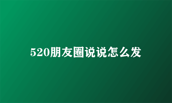 520朋友圈说说怎么发