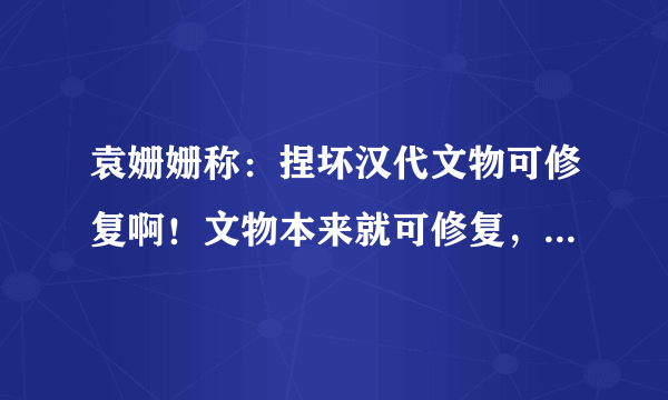 袁姗姗称：捏坏汉代文物可修复啊！文物本来就可修复，为何全网还要爆锤她？