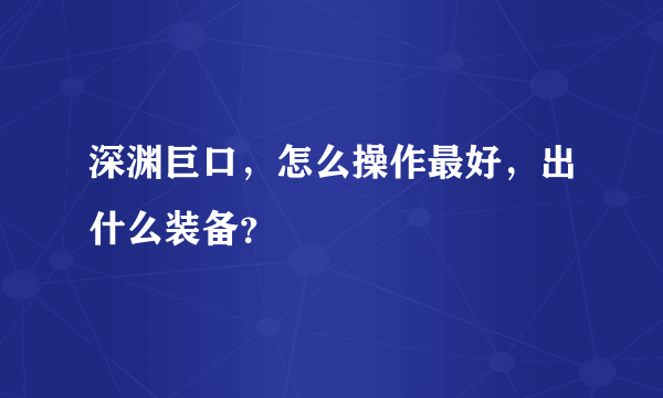 深渊巨口，怎么操作最好，出什么装备？