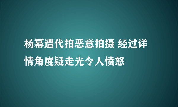 杨幂遭代拍恶意拍摄 经过详情角度疑走光令人愤怒