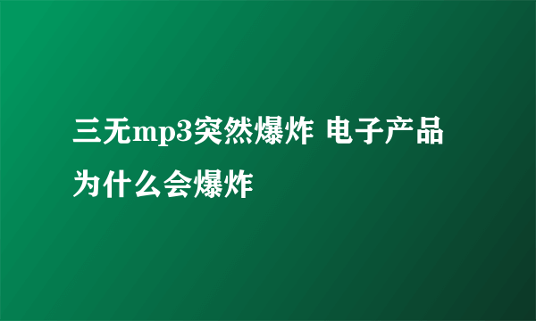 三无mp3突然爆炸 电子产品为什么会爆炸