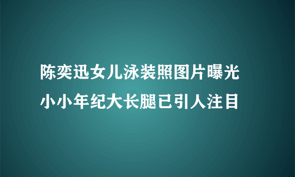 陈奕迅女儿泳装照图片曝光 小小年纪大长腿已引人注目