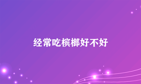 经常吃槟榔好不好